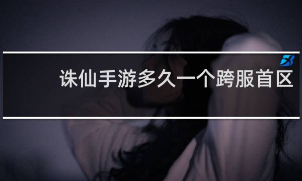 诛仙手游多久一个跨服首区