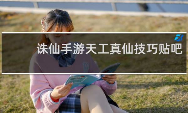 诛仙手游天工真仙技巧贴吧