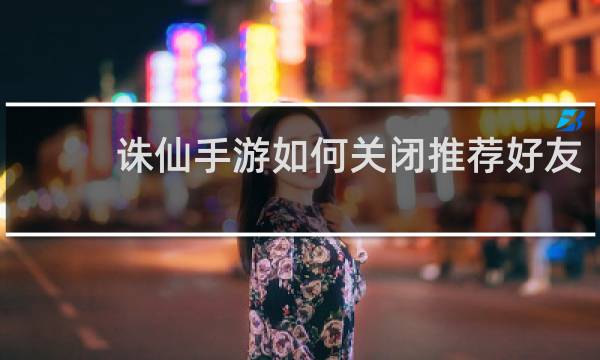 诛仙手游如何关闭推荐好友