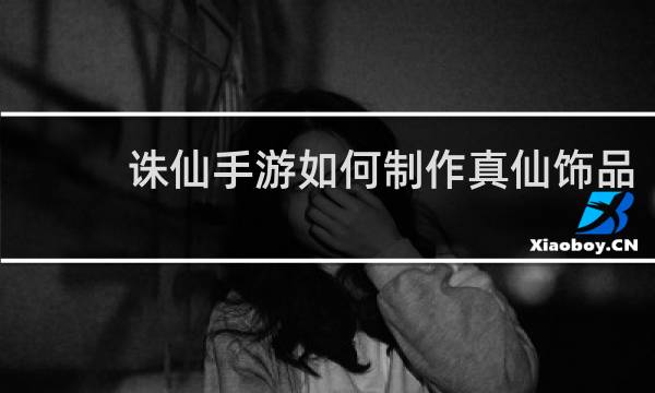 诛仙手游如何制作真仙饰品