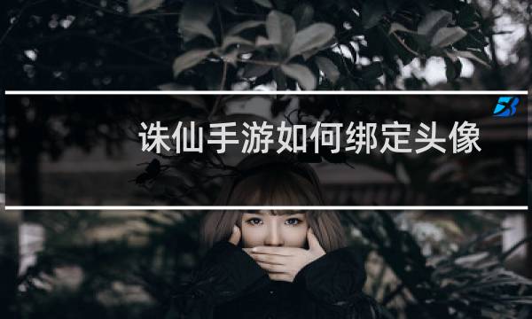 诛仙手游如何绑定头像