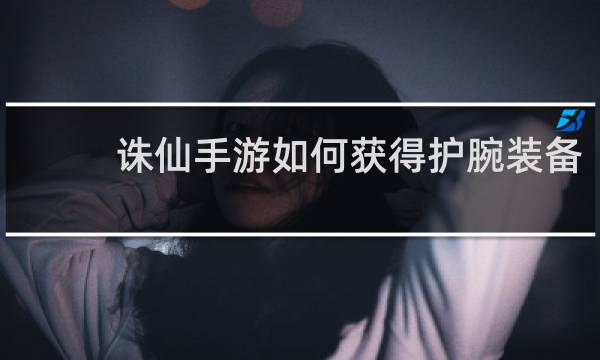 诛仙手游如何获得护腕装备