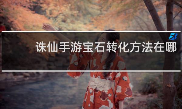 诛仙手游宝石转化方法在哪