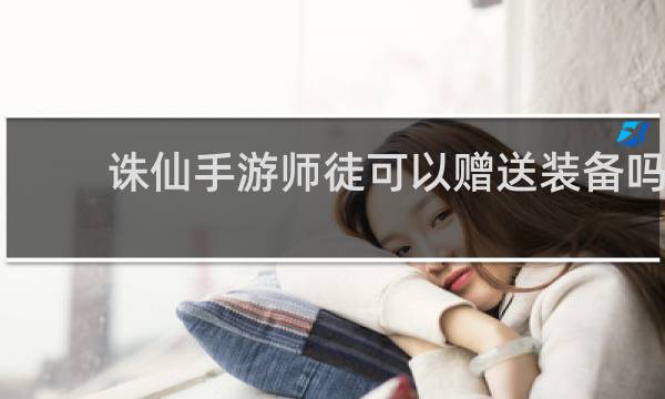 诛仙手游师徒可以赠送装备吗