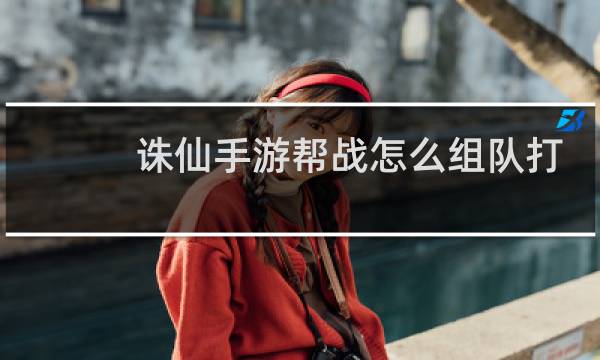 诛仙手游帮战怎么组队打