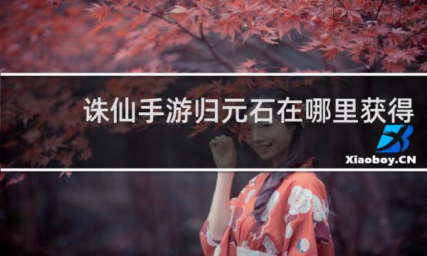 诛仙手游归元石在哪里获得