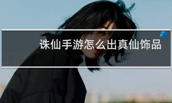 诛仙手游怎么出真仙饰品