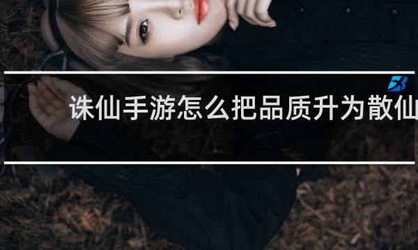 诛仙手游怎么把品质升为散仙