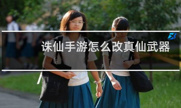 诛仙手游怎么改真仙武器