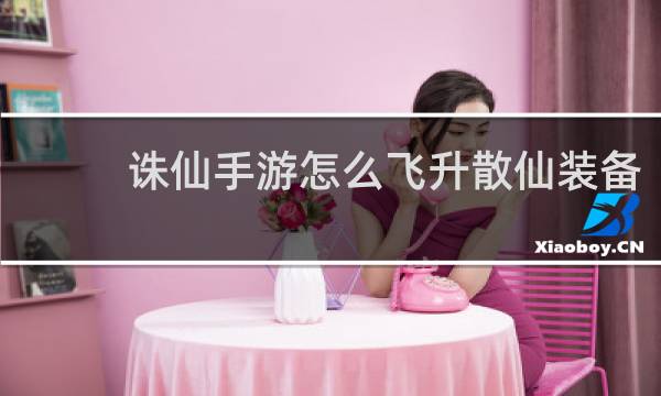 诛仙手游怎么飞升散仙装备