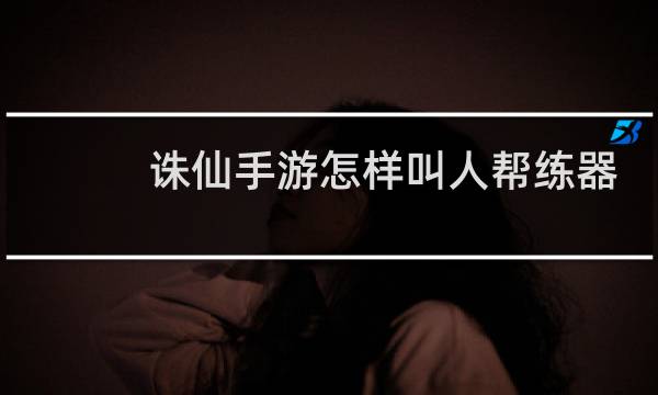 诛仙手游怎样叫人帮练器