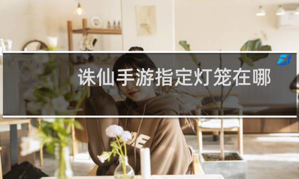 诛仙手游指定灯笼在哪