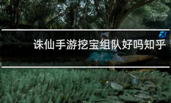 诛仙手游挖宝组队好吗知乎