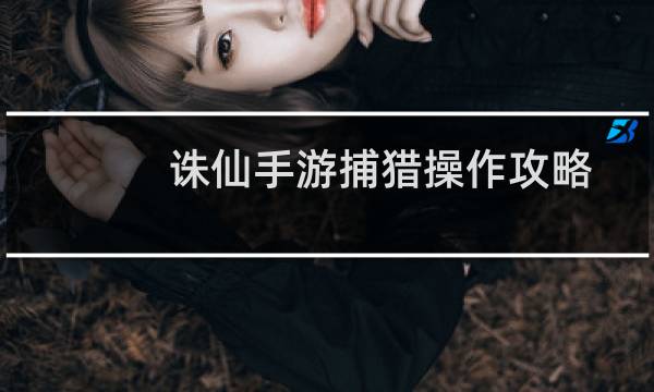 诛仙手游捕猎操作攻略