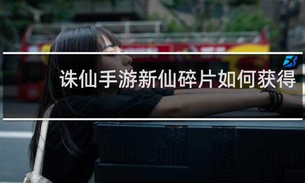 诛仙手游新仙碎片如何获得