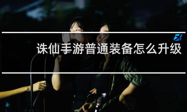 诛仙手游普通装备怎么升级