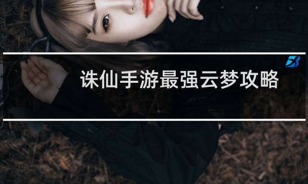 诛仙手游最强云梦攻略