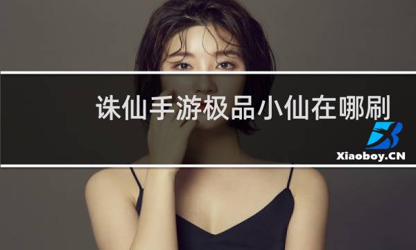 诛仙手游极品小仙在哪刷