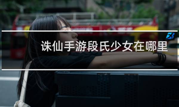 诛仙手游段氏少女在哪里