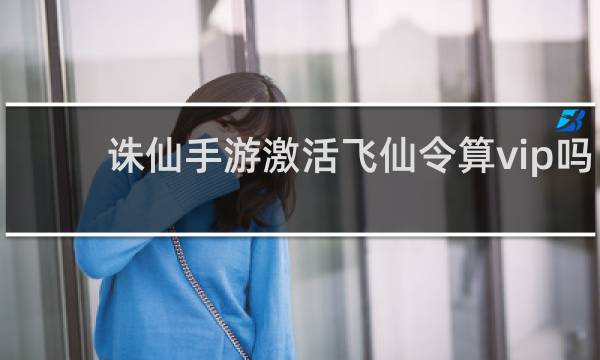 诛仙手游激活飞仙令算vip吗