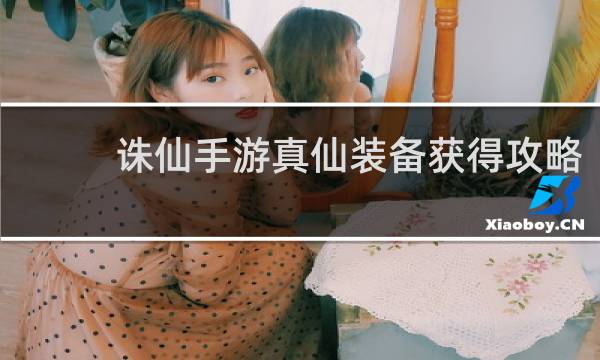 诛仙手游真仙装备获得攻略