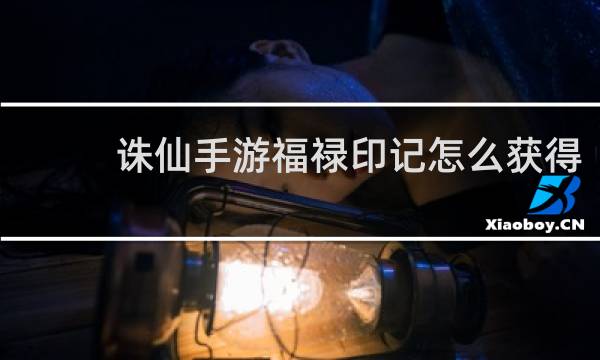 诛仙手游福禄印记怎么获得