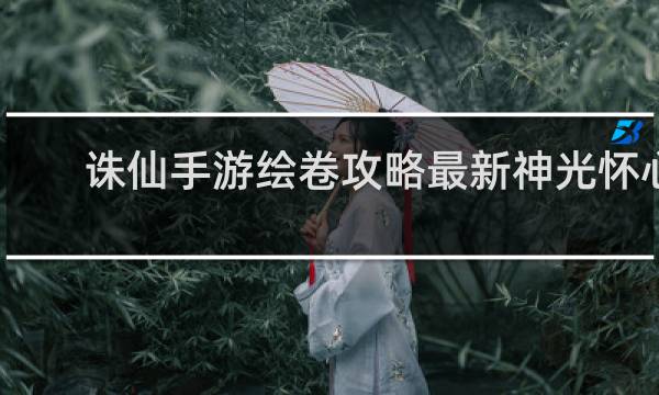 诛仙手游绘卷攻略最新神光怀心