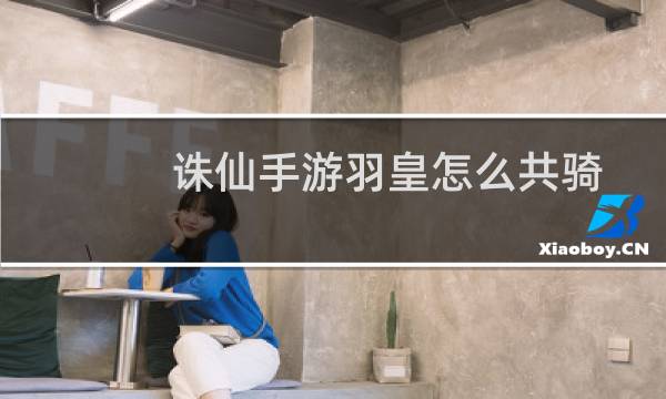 诛仙手游羽皇怎么共骑