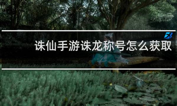 诛仙手游诛龙称号怎么获取