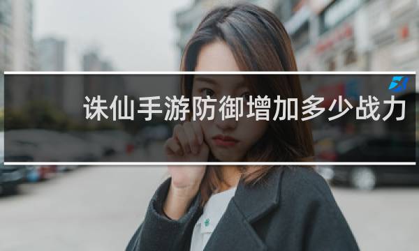 诛仙手游防御增加多少战力