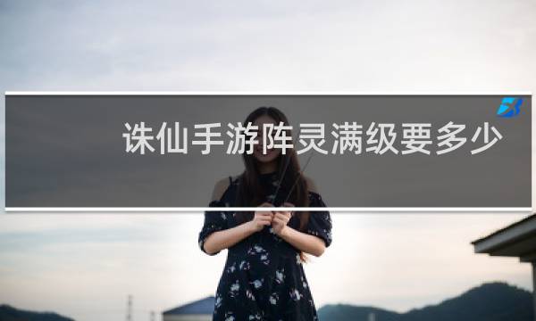 诛仙手游阵灵满级要多少