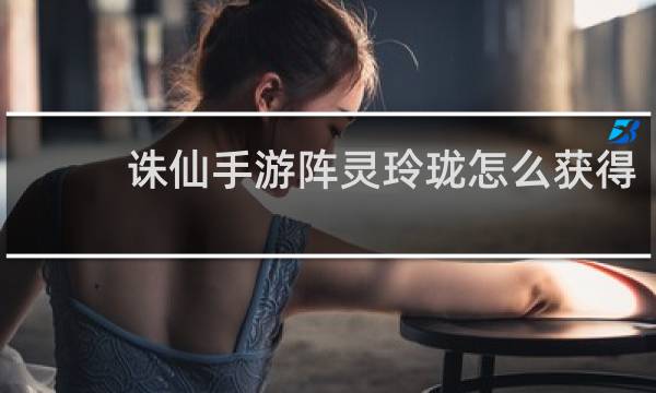 诛仙手游阵灵玲珑怎么获得