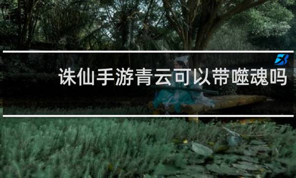 诛仙手游青云可以带噬魂吗