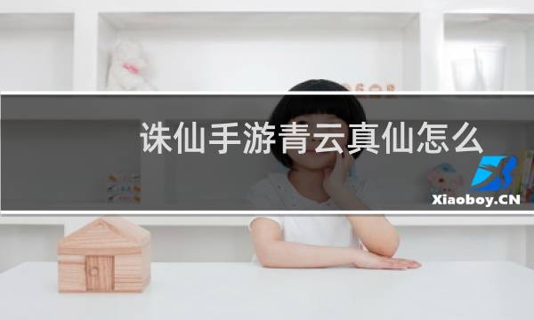 诛仙手游青云真仙怎么