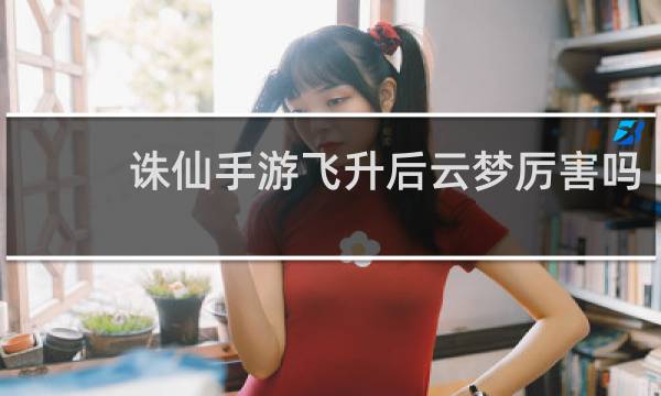 诛仙手游飞升后云梦厉害吗