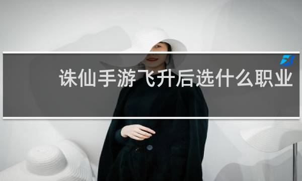 诛仙手游飞升后选什么职业