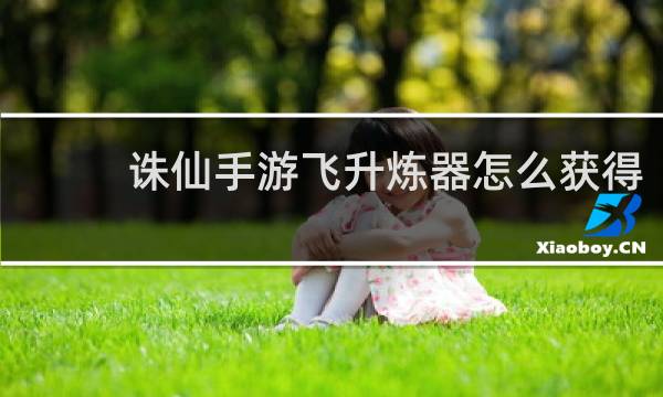诛仙手游飞升炼器怎么获得