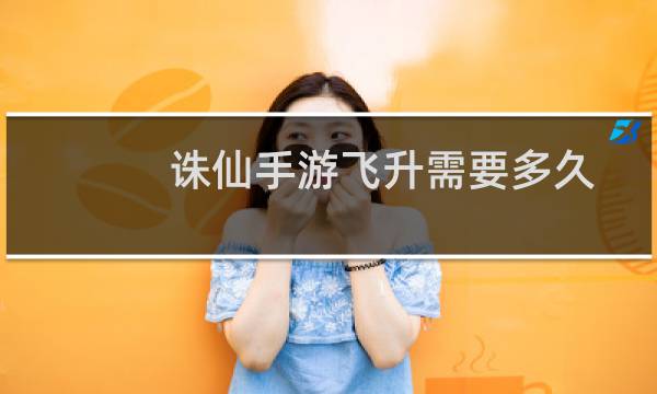 诛仙手游飞升需要多久