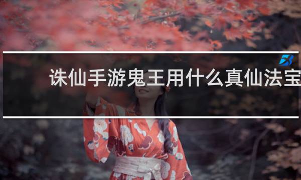 诛仙手游鬼王用什么真仙法宝