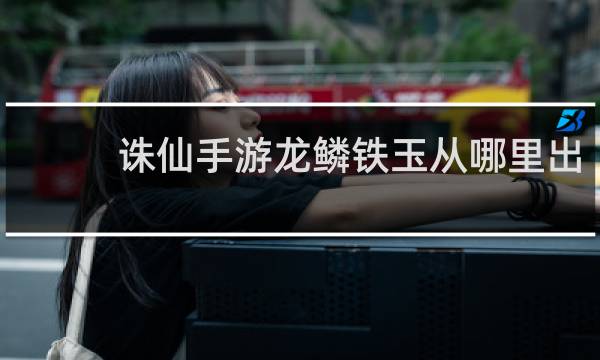 诛仙手游龙鳞铁玉从哪里出