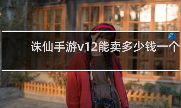 诛仙手游v12能卖多少钱一个