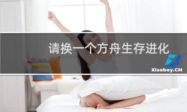 请换一个方舟生存进化