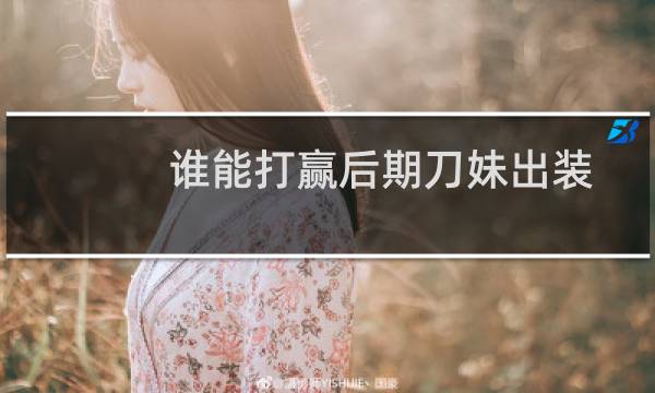 谁能打赢后期刀妹出装