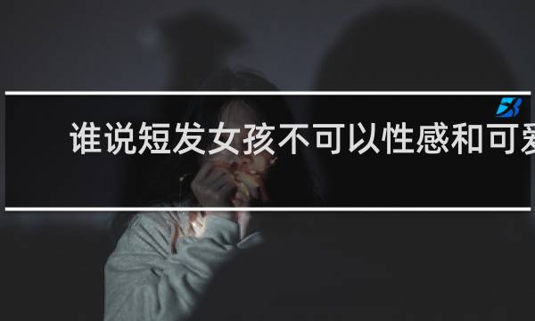 谁说短发女孩不可以性感和可爱