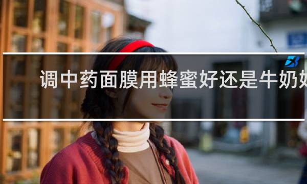 调中药面膜用蜂蜜好还是牛奶好