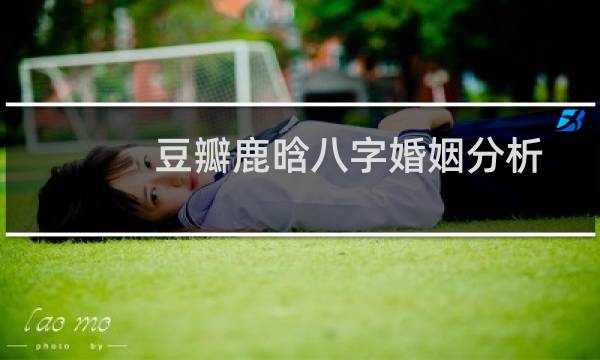 豆瓣鹿晗八字婚姻分析
