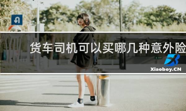 货车司机可以买哪几种意外险