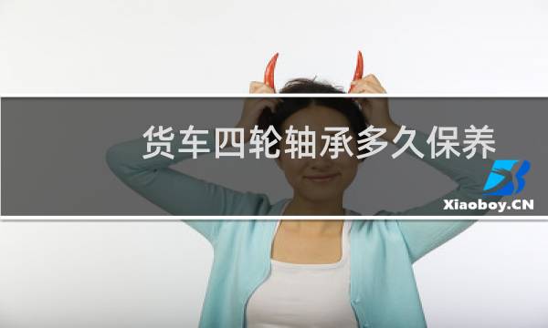 货车四轮轴承多久保养