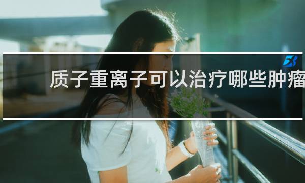 质子重离子可以治疗哪些肿瘤