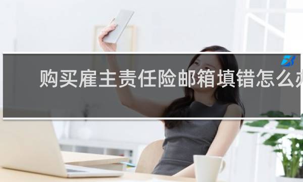购买雇主责任险邮箱填错怎么办